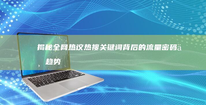 揭秘全网热议：热搜关键词背后的流量密码与趋势分析